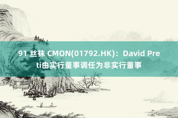 91 丝袜 CMON(01792.HK)：David Preti由实行董事调任为非实行董事