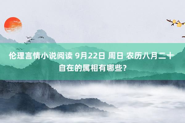 伦理言情小说阅读 9月22日 周日 农历八月二十 自在的属相有哪些？