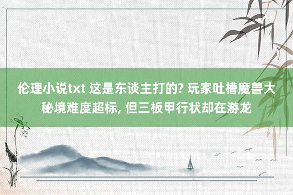 伦理小说txt 这是东谈主打的? 玩家吐槽魔兽大秘境难度超标， 但三板甲行状却在游龙