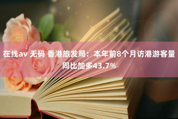 在线av 无码 香港旅发局：本年前8个月访港游客量同比加多43.7%