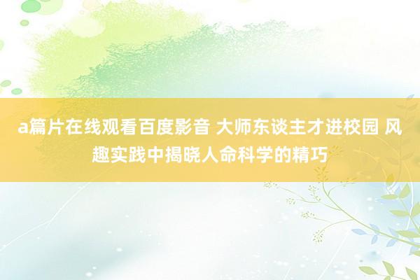 a篇片在线观看百度影音 大师东谈主才进校园 风趣实践中揭晓人命科学的精巧