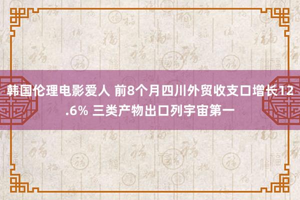 韩国伦理电影爱人 前8个月四川外贸收支口增长12.6% 三类产物出口列宇宙第一