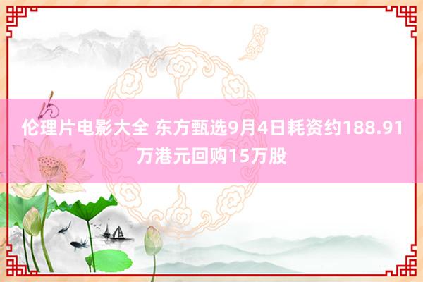 伦理片电影大全 东方甄选9月4日耗资约188.91万港元回购15万股