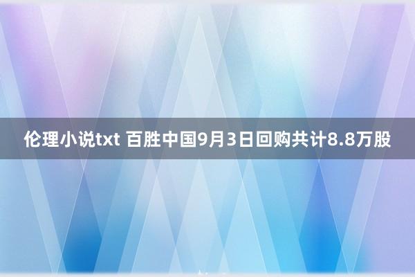 伦理小说txt 百胜中国9月3日回购共计8.8万股