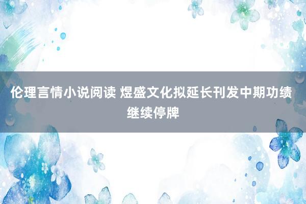 伦理言情小说阅读 煜盛文化拟延长刊发中期功绩 继续停牌