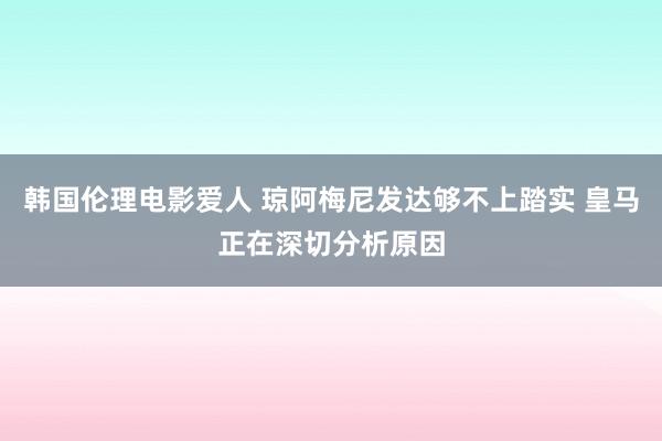 韩国伦理电影爱人 琼阿梅尼发达够不上踏实 皇马正在深切分析原因