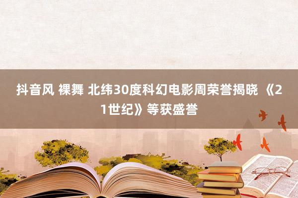 抖音风 裸舞 北纬30度科幻电影周荣誉揭晓 《21世纪》等获盛誉