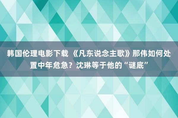 韩国伦理电影下载 《凡东说念主歌》那伟如何处置中年危急？沈琳等于他的“谜底”