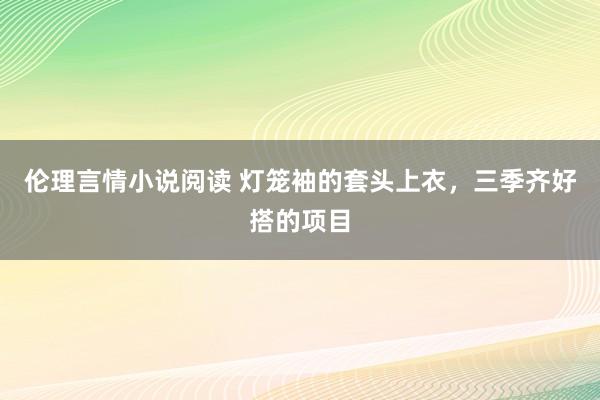 伦理言情小说阅读 灯笼袖的套头上衣，三季齐好搭的项目