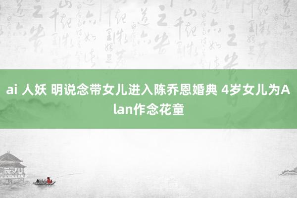 ai 人妖 明说念带女儿进入陈乔恩婚典 4岁女儿为Alan作念花童