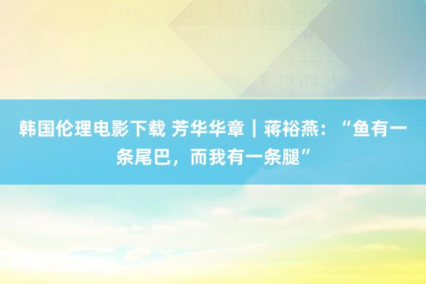 韩国伦理电影下载 芳华华章｜蒋裕燕：“鱼有一条尾巴，而我有一条腿”