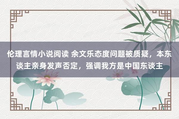 伦理言情小说阅读 余文乐态度问题被质疑，本东谈主亲身发声否定，强调我方是中国东谈主