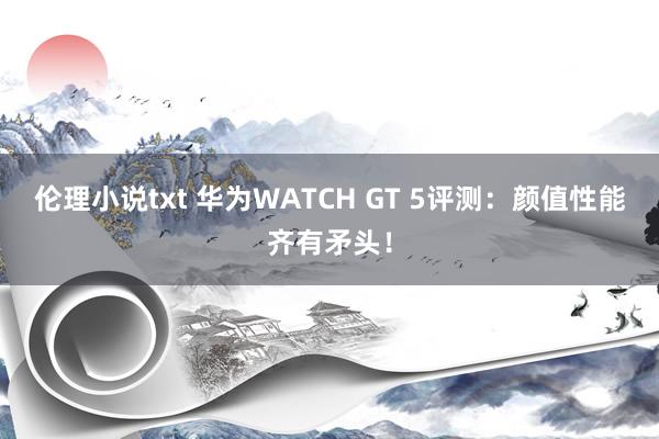 伦理小说txt 华为WATCH GT 5评测：颜值性能齐有矛头！