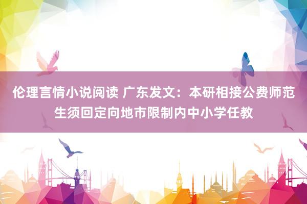 伦理言情小说阅读 广东发文：本研相接公费师范生须回定向地市限制内中小学任教