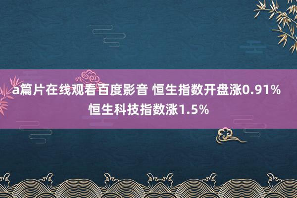 a篇片在线观看百度影音 恒生指数开盘涨0.91% 恒生科技指数涨1.5%