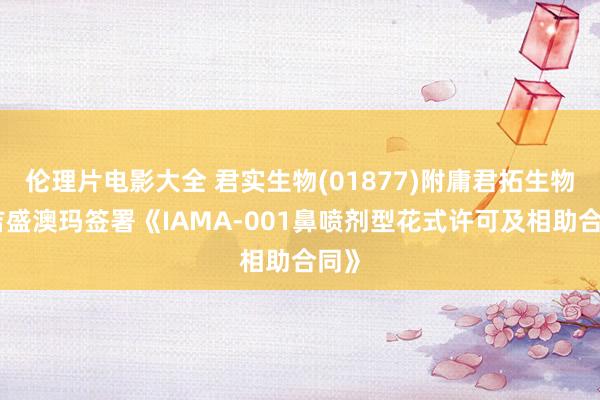 伦理片电影大全 君实生物(01877)附庸君拓生物与吉盛澳玛签署《IAMA-001鼻喷剂型花式许可及相助合同》