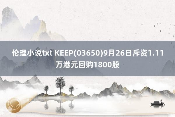 伦理小说txt KEEP(03650)9月26日斥资1.11万港元回购1800股