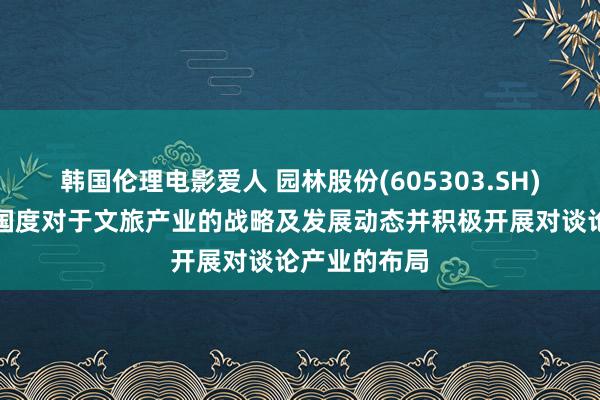 韩国伦理电影爱人 园林股份(605303.SH)：陆续热心国度对于文旅产业的战略及发展动态并积极开展对谈论产业的布局