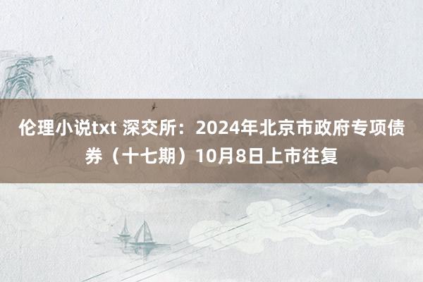 伦理小说txt 深交所：2024年北京市政府专项债券（十七期）10月8日上市往复