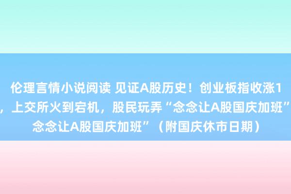 伦理言情小说阅读 见证A股历史！创业板指收涨10%创单日涨幅记录，上交所火到宕机，股民玩弄“念念让A股国庆加班”（附国庆休市日期）