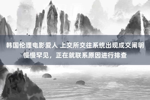 韩国伦理电影爱人 上交所交往系统出现成交阐明慢慢罕见，正在就联系原因进行排查