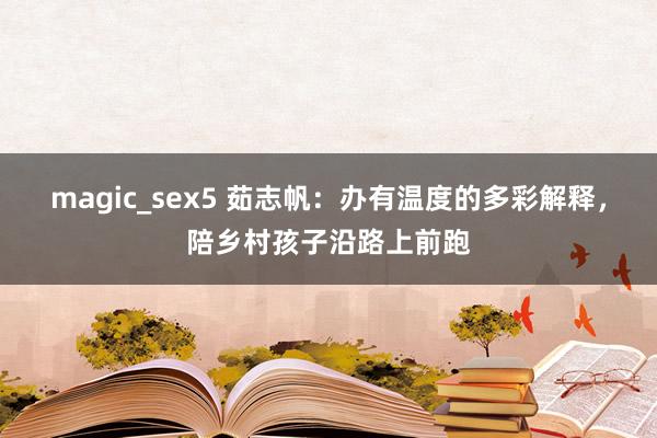 magic_sex5 茹志帆：办有温度的多彩解释，陪乡村孩子沿路上前跑