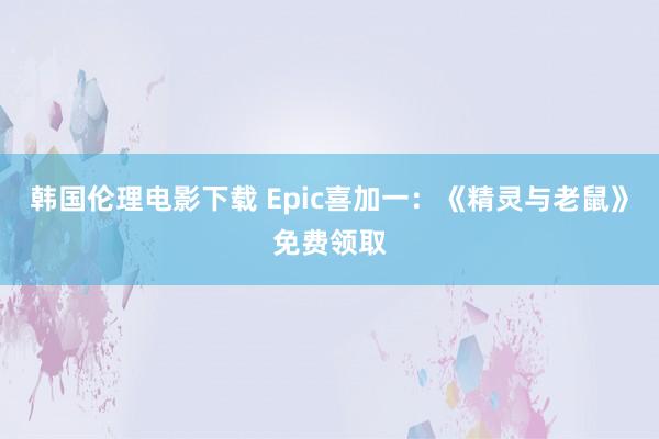 韩国伦理电影下载 Epic喜加一：《精灵与老鼠》免费领取