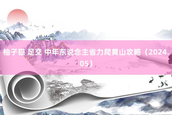 柚子猫 足交 中年东说念主省力爬黄山攻略（2024.05）