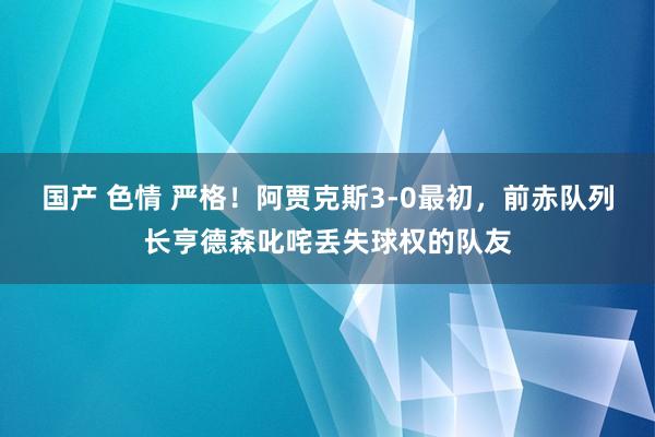 国产 色情 严格！阿贾克斯3-0最初，前赤队列长亨德森叱咤丢失球权的队友