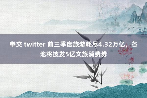 拳交 twitter 前三季度旅游耗尽4.32万亿，各地将披发5亿文旅消费券