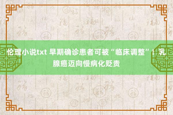 伦理小说txt 早期确诊患者可被“临床调整”！乳腺癌迈向慢病化贬责