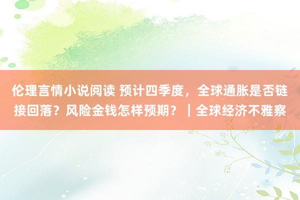 伦理言情小说阅读 预计四季度，全球通胀是否链接回落？风险金钱怎样预期？｜全球经济不雅察