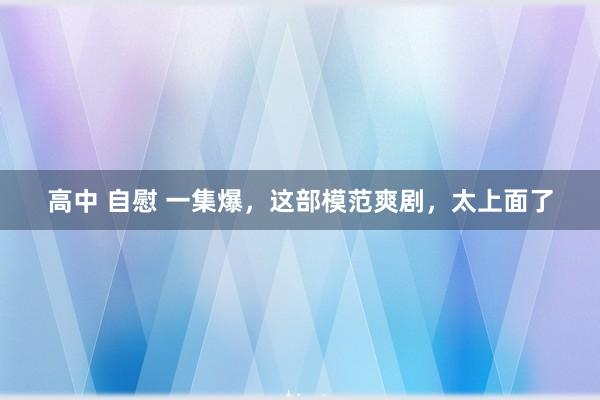 高中 自慰 一集爆，这部模范爽剧，太上面了