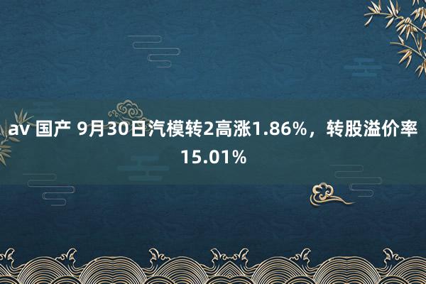 av 国产 9月30日汽模转2高涨1.86%，转股溢价率15.01%