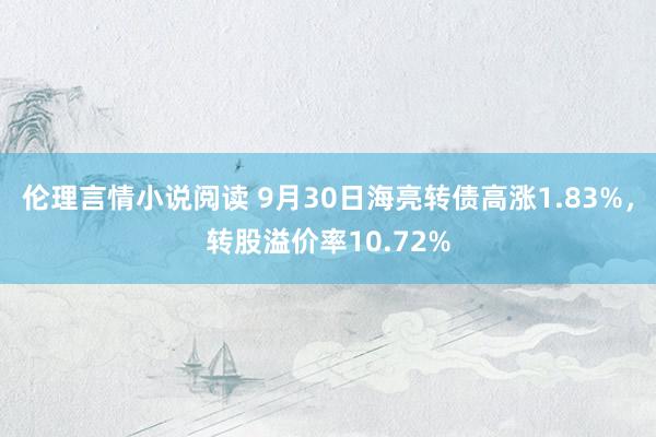 伦理言情小说阅读 9月30日海亮转债高涨1.83%，转股溢价率10.72%