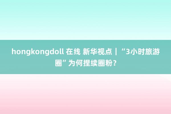 hongkongdoll 在线 新华视点｜“3小时旅游圈”为何捏续圈粉？