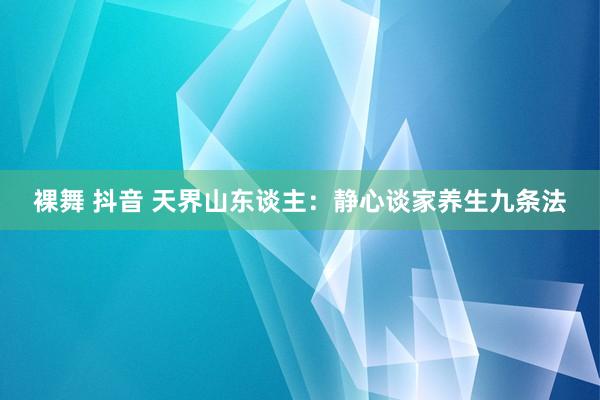 裸舞 抖音 天界山东谈主：静心谈家养生九条法