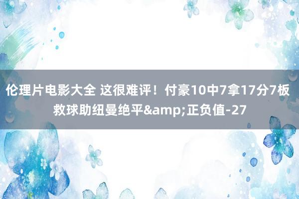 伦理片电影大全 这很难评！付豪10中7拿17分7板 救球助纽曼绝平&正负值-27