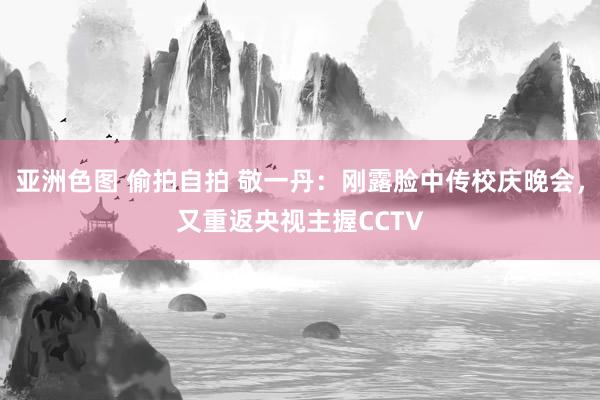 亚洲色图 偷拍自拍 敬一丹：刚露脸中传校庆晚会，又重返央视主握CCTV