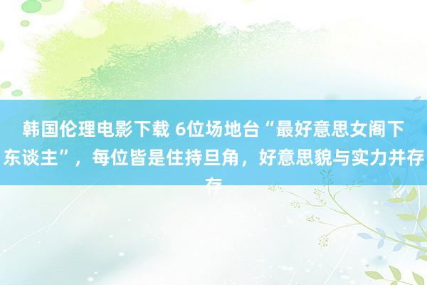 韩国伦理电影下载 6位场地台“最好意思女阁下东谈主”，每位皆是住持旦角，好意思貌与实力并存