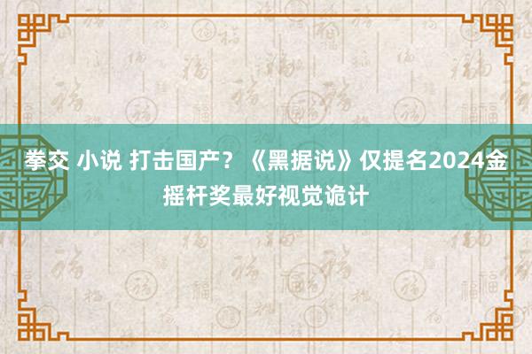 拳交 小说 打击国产？《黑据说》仅提名2024金摇杆奖最好视觉诡计