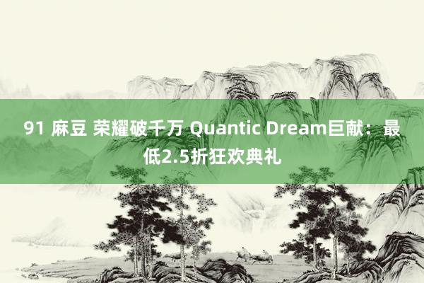 91 麻豆 荣耀破千万 Quantic Dream巨献：最低2.5折狂欢典礼