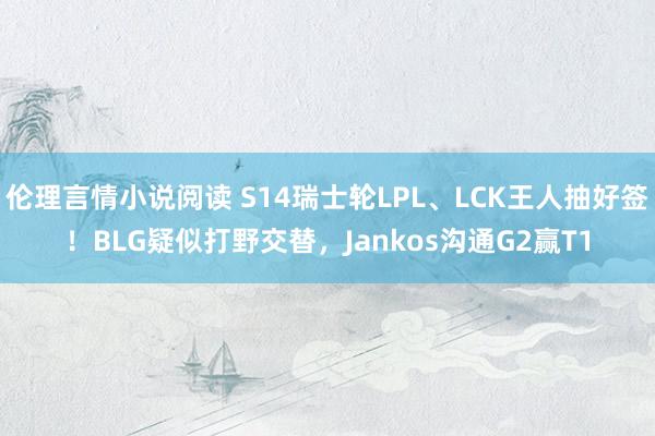 伦理言情小说阅读 S14瑞士轮LPL、LCK王人抽好签！BLG疑似打野交替，Jankos沟通G2赢T1