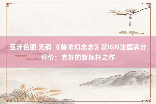 亚洲色图 无码 《暗喻幻念念》获IGN法国满分评价：完好的新标杆之作