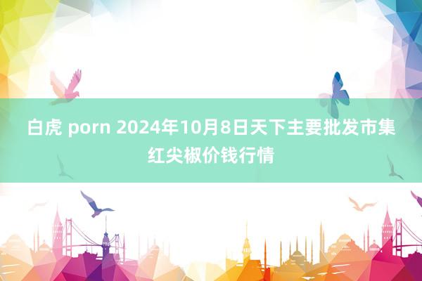 白虎 porn 2024年10月8日天下主要批发市集红尖椒价钱行情