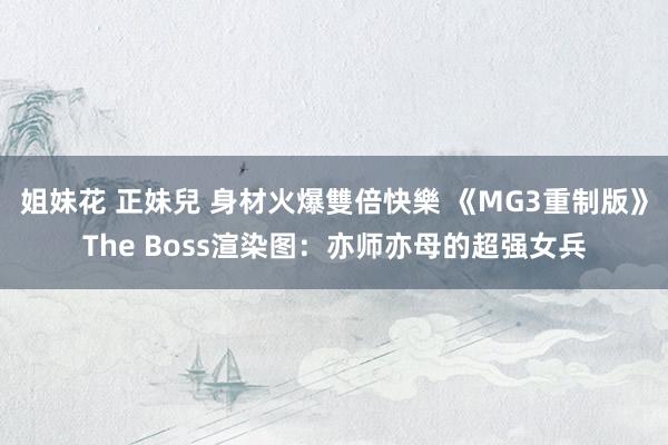 姐妹花 正妹兒 身材火爆雙倍快樂 《MG3重制版》The Boss渲染图：亦师亦母的超强女兵