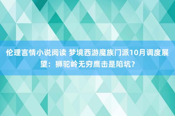 伦理言情小说阅读 梦境西游魔族门派10月调度展望：狮驼岭无穷鹰击是陷坑？