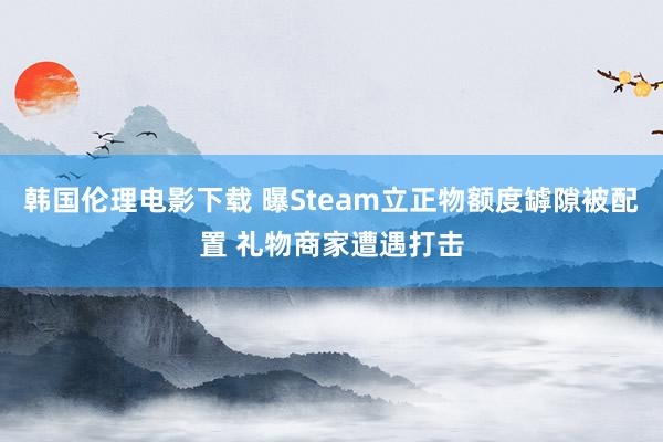 韩国伦理电影下载 曝Steam立正物额度罅隙被配置 礼物商家遭遇打击