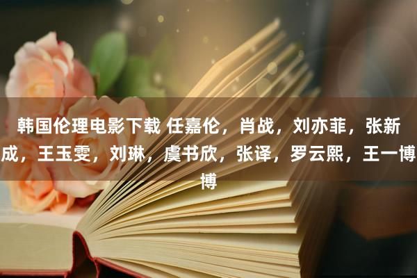 韩国伦理电影下载 任嘉伦，肖战，刘亦菲，张新成，王玉雯，刘琳，虞书欣，张译，罗云熙，王一博