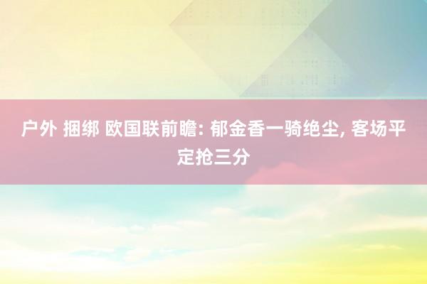 户外 捆绑 欧国联前瞻: 郁金香一骑绝尘， 客场平定抢三分